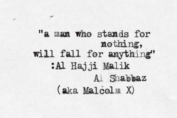 "a man who stands for nothing, will fall for anything" :Al Hajji Malik Al Shabbaz (aka Malcolm X