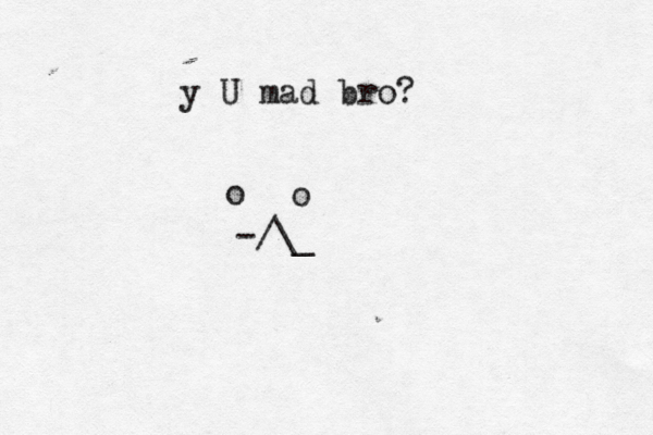 y U mad bro? o o -/\_ 