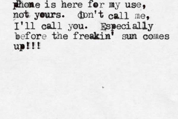 phone is here for my use, not yours. don't D call me, I'll call you. Especially before the freakin' sun comes us p!!! P