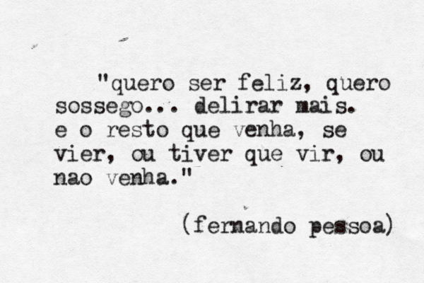 "quero ser feliz, quero sossego... delirar mais. e o resto que venha, se vier, ou tiver que vir, ou nã ao venha." (fernando pessoa) 