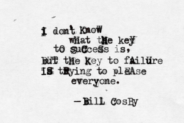 i i I don' t ' know K W wHat h the keY y h H H h to suC c Cces Ss is O , BUT but tH he K key to fA ailU u u ure is Is S tRyi rying to plE eAse everyone . S Y _ b Bill C c osBy B L I 