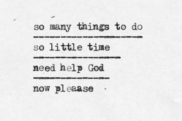 so many things to do -------------------- so little time ---------------- n eed help God -------------- now pleaase