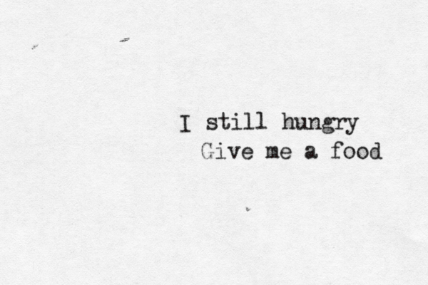 I still hungry Give me a food 
