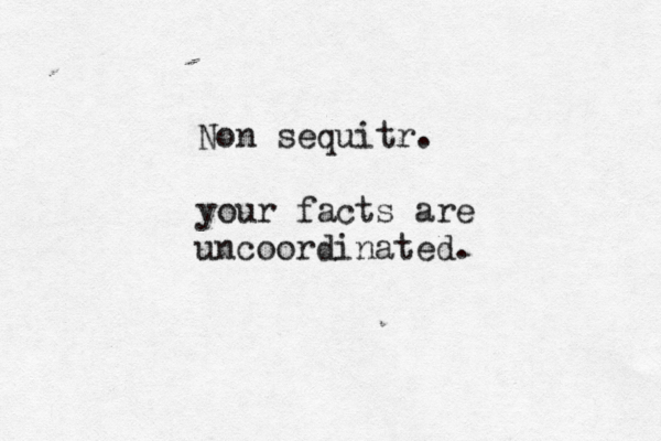 Non sequitr. your facts are uncoordinated. 