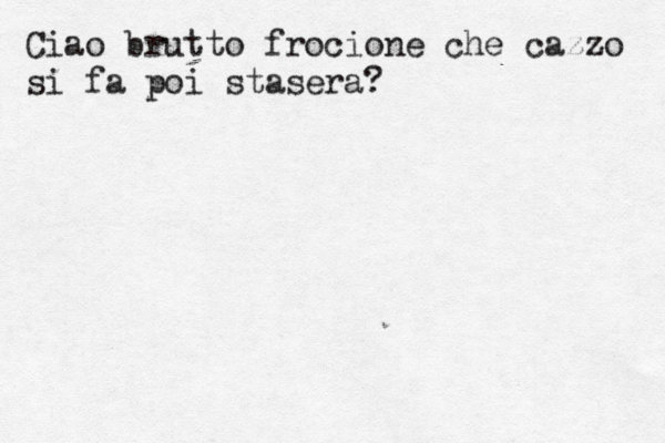 Ciao brutto frocione che cazzo si fa poi stasera? 