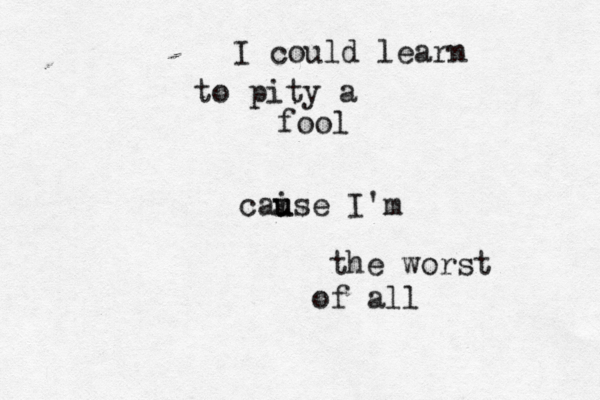 I could learn to pity a fool cai u use I'm the worst of all 