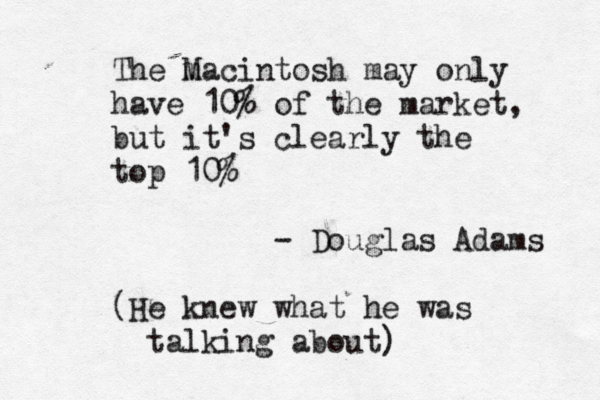 The m Macintosh may only have 10% of the market, but it's clearly the top 10% - Douglas Adams (He knew what he was talking about) 
