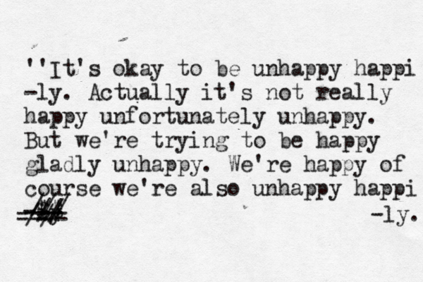 ''It's okay to be unhappy happi -ly. Actually it's not really happy unfortunately unhappy. But we're trying to be happy gladly unhappy. We're happy of course we're also unhappy happi -iy // $$ -- - ---- ---- /// / / / -ly.