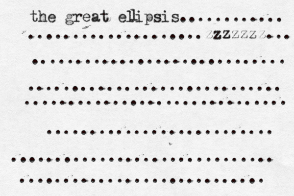 the great elipsis............ ....................zzzzzzz... ............................. ............................. .............................. .......................... .............................. ............................ l 
