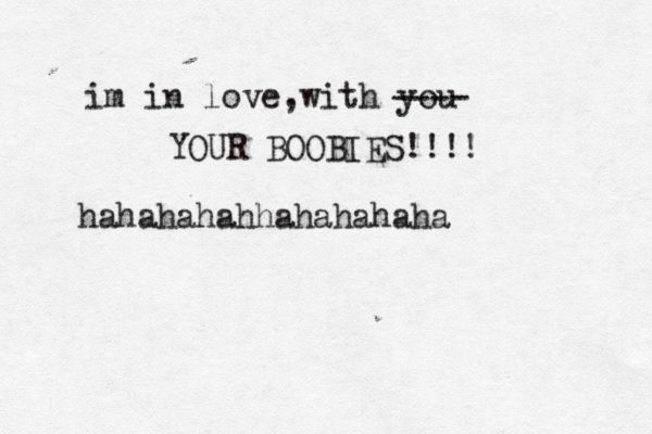 im in love,with you ---- YOUR BOOBIES!!!! hahahahahhahahahaha 