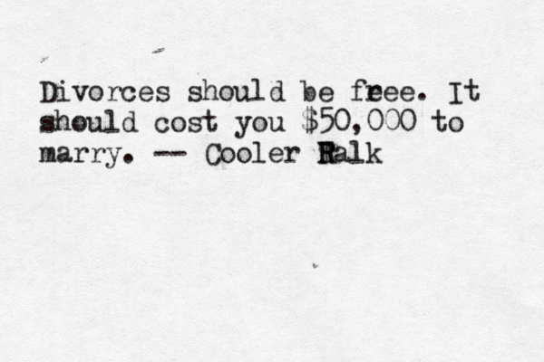 Divorces should be fe ree. It should cost you $50,000 to marry. -- Cooler Ralk T R