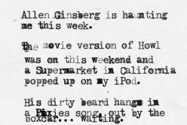 Allen Ginsberg is haunting me this week. the T T movie version of Howl was on this weekend and a Supermarket in California popped up on my iPod. His dirty beard hangs in a Puxies i i i o i song, out by the boxcar... waiting. 