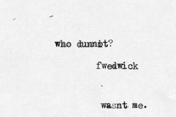 who dunnot i ? wasnt me. fwedwick
