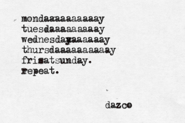 mondaaaaaaaaaay tuesdaaaaaaaaay wednesday aaaaaaay thursdaaaaaaaaaay frisatsunday. repeat . dazco 