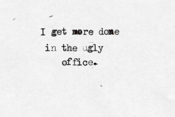 I get more done in the ugly office.