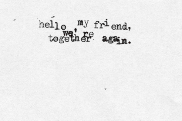 hel lo my fr i end, we' re together aga in. 