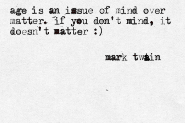 age is an issue of mind over matter. if you don't mind, it doesn't matter :) mark twi a a ain 