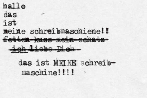 hallo das ist meine schreibmaschiene!! fetten kuss mein schatz ich liebe Dich ------------------------ ---- ---------------- ----------------------- --------------- das ist MEINE schreib- maschine!!!!
