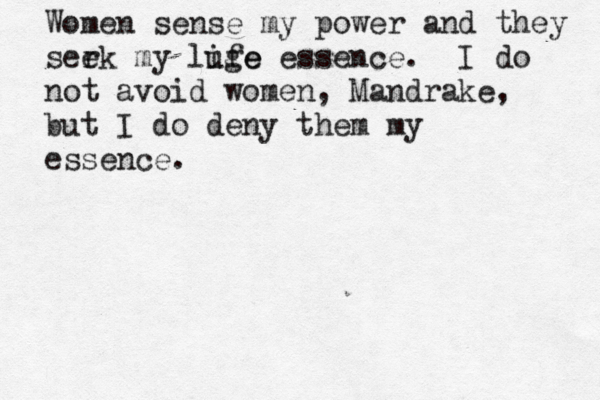 Women sense my power and they serk e my luge ife essence. I do not avoid women, Mandrake, but I do deny them my essence. 