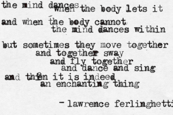 the mind dances when the body lets it and when the body cannot the mind dances within but sometimes they move together and together sway and fly together and dance and sing and thi en it is indeed e an enchanting thing lawrence ferlinghetti - 