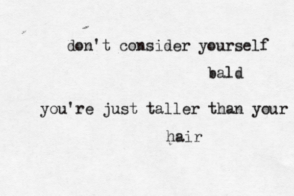 don't consider yourself bald you're just taller than your hair