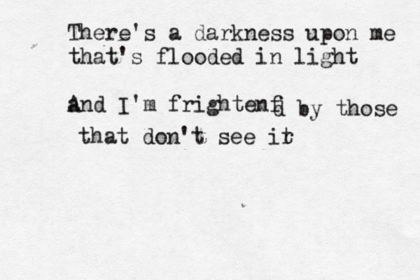There's a darkness upon me that's flooded in light a And I'm frightenf d by those that don't see ir t