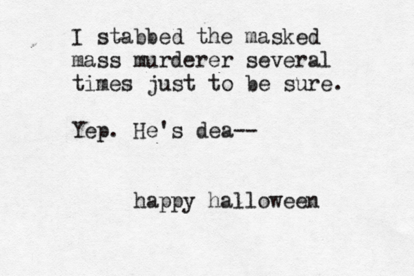 I stabbed the masked mass murderer several times just to be sure. Yep. He's dea-- happy halloween 