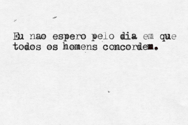 Eu nao espero pelo dia em que todos os homens concordem. 