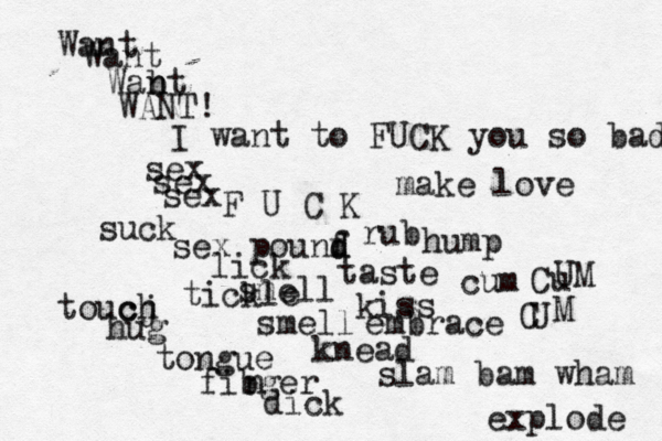I want to FUCK you so bad Want Want Wabt n n WANT! F U C K sex pounf d d lick suck smell taste rub tickle smell kiss embrace sex sex sex toucj ch hug tongue fibgerÿ n knead hump dick slam bam wham cum Cu U UM C M explode make love 