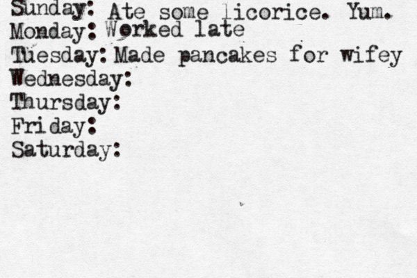 Sunday: Monday: Tuesday: Wednesday: Thursday: Friday: Saturday: Ate some licorice. Yum. W orked late Made pancakes for wifey 