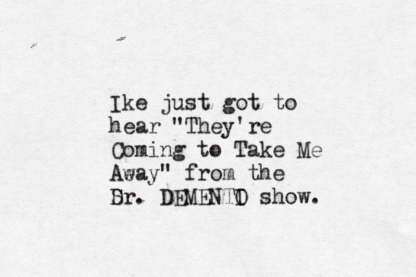 Ike just got to hear "They're Coming to Take Me Aeay w " from the S Dr. DEMENTI O show.
