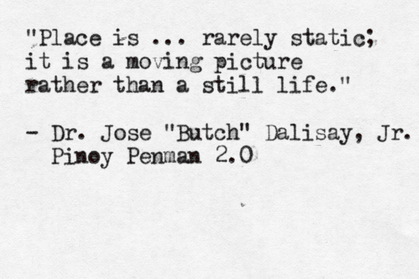 "Place is ... rarely static; it is a moving picture rather than a still life." - Dr. Jose "Butch" Dalisay, Jr. Pinoy Penman 2.0
