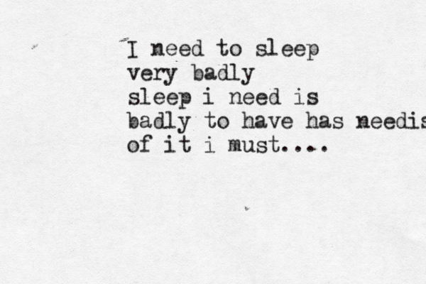 I need to sleep very badly sleep i need is badly to have has needis of it i must....