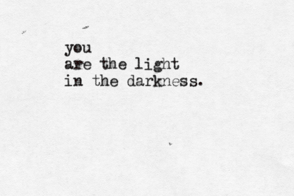 you are the light in the darkness.