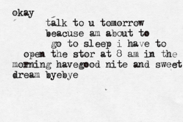 okay talk to u tomorrow beacuse am about to go to sleep i have to open the stor at 8 am in the morning havegood nite and sweet dream byebye