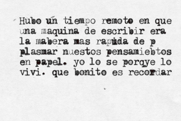 Hubo un tiempo remoto en que una maquina de escribir era la mabera mas rapuda i de p plasmar nuestos pensamiebtos en papel. yo lo se porqye lo vivi. que bonito es recordar 