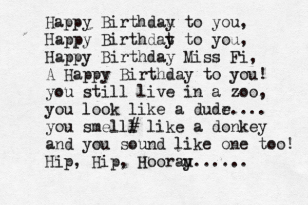 Happy Birthdau y to you, Happy Birthdat y to you, Happy Birthday Miss Fi, A Happy Birthday to you! you still live in a zoo, you look like a dudr e.... you smell l # like a donkey and you sound like one too! Hip, Hip, Hoorau y......