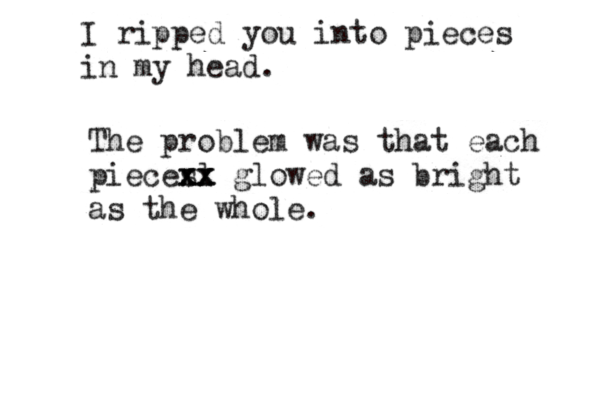 I ripped you into pieces in my head. The problem was that each piecesl xx xx xx glowed as bright as the whole