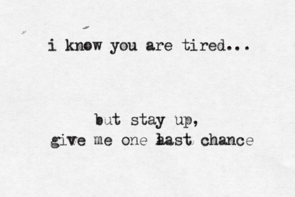 i know you are tired... but stay up, give me one a last chance 