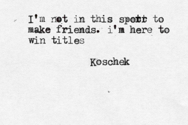 I'm not in this spotr rt to make friends. i'm here to win titles Koschek
