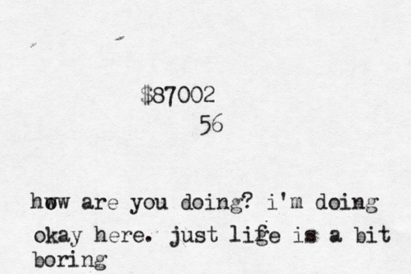 hw ow are you doing? i'm doing okay here. just lig fe is a bit boring ）$87002 56