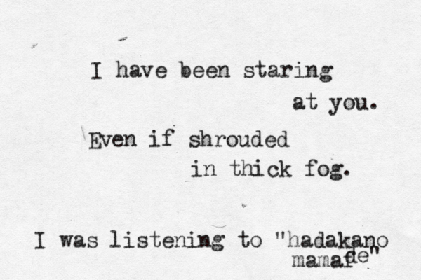 I have been staring at you. Even if shrouded in thick fog. I was listening to "hadakano mamaf de" 