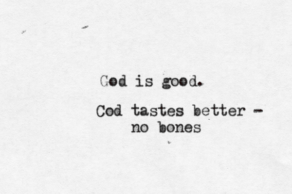 God is good. Cod tastes better - no bones 