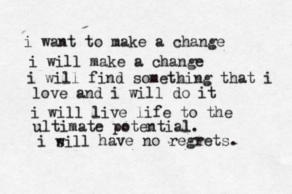 i want to make a change i will make a change i will find something that i love and i will do it i will live life to the ultimate potential. i sill w have no regrets.