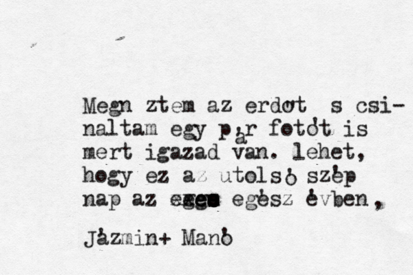 Megnéztem az erdot és csi- naltam egy pár fotót o is mert igazad van. lehet, hogy ez az utolsó szep ' nap az eege g e e e es s s s u xxcc egesz evben ' ' " , Jazmin+ Mano ' ' a ' ' o '