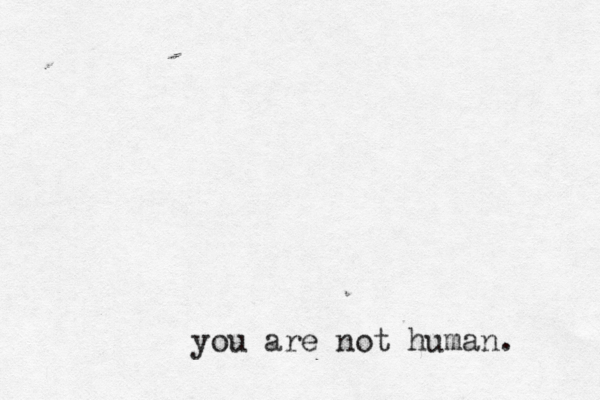 you are not human. 