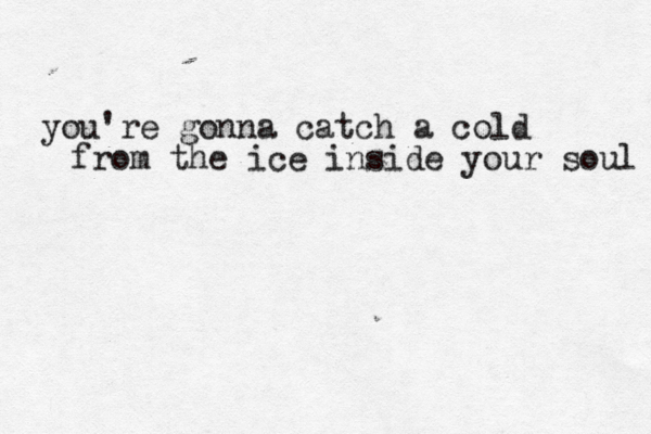 you're gonna catch a cold from the ice inside your soul 