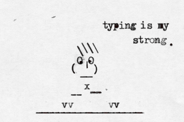 O O . . | __ \\\ \ < {[ ( ) ^ x < -- -- vv vv ___________________ typing is my strong . 
