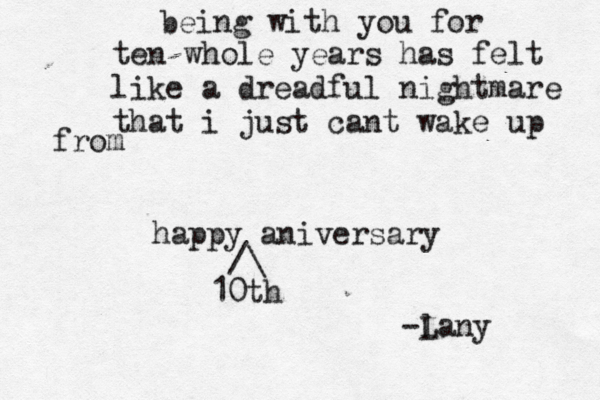 being wit h you for ten whole years has felt like a dreadful nightmare that i just cant wake up from happy aniversary < /\ 10th -l Lany 