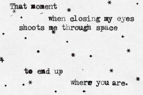 That moment when closing my eyes shoots me through space . . . . . * * * * * * . . . to end up wherr e e e you are. * * . . + * . * . 